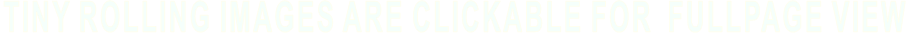 TINY ROLLING IMAGES ARE CLICKABLE FOR  FULLPAGE VIEW